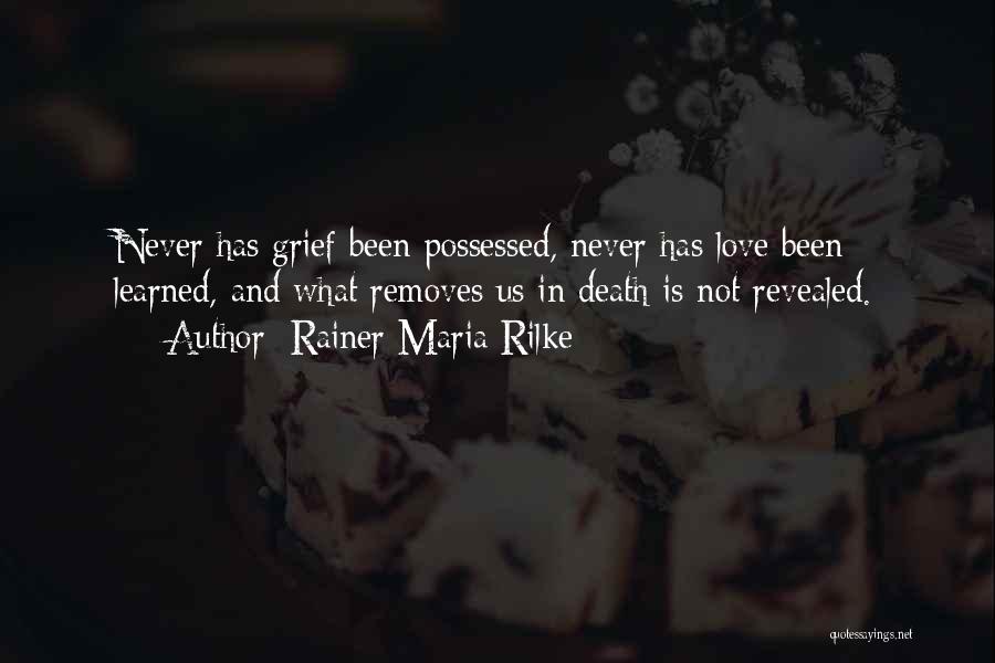 Rainer Maria Rilke Quotes: Never Has Grief Been Possessed, Never Has Love Been Learned, And What Removes Us In Death Is Not Revealed.