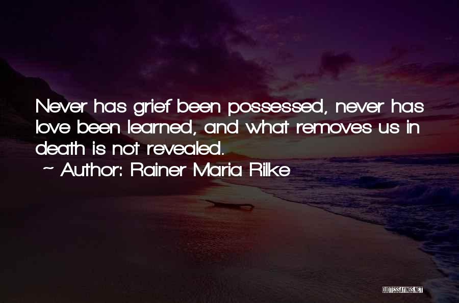 Rainer Maria Rilke Quotes: Never Has Grief Been Possessed, Never Has Love Been Learned, And What Removes Us In Death Is Not Revealed.