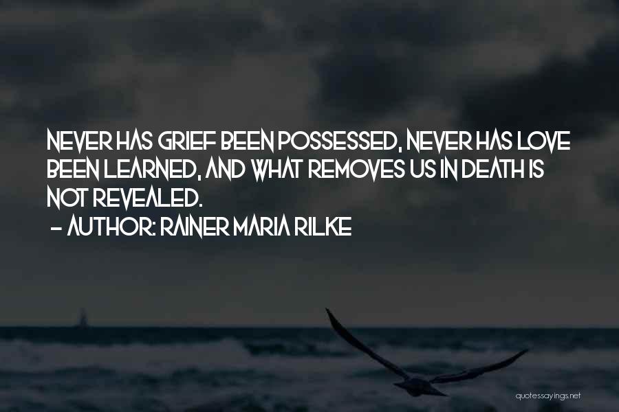 Rainer Maria Rilke Quotes: Never Has Grief Been Possessed, Never Has Love Been Learned, And What Removes Us In Death Is Not Revealed.