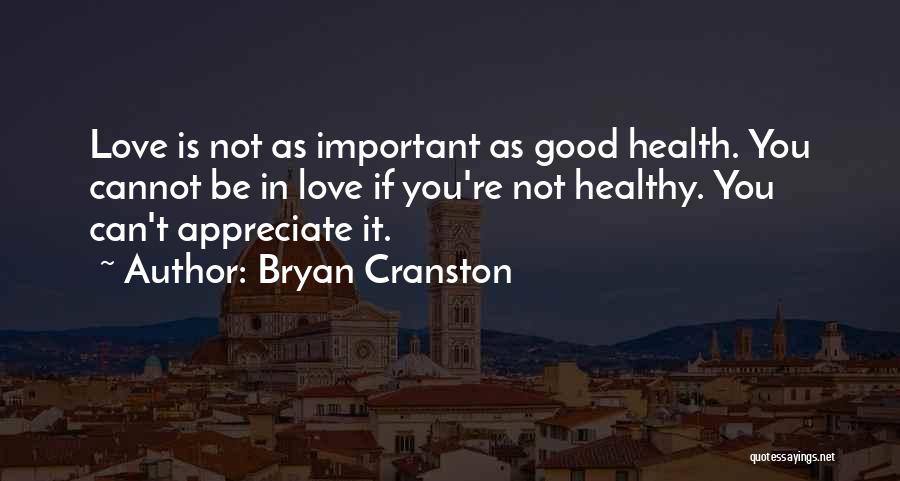 Bryan Cranston Quotes: Love Is Not As Important As Good Health. You Cannot Be In Love If You're Not Healthy. You Can't Appreciate