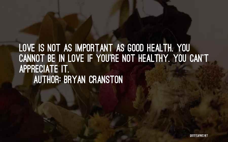 Bryan Cranston Quotes: Love Is Not As Important As Good Health. You Cannot Be In Love If You're Not Healthy. You Can't Appreciate