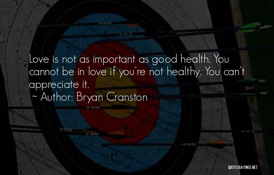 Bryan Cranston Quotes: Love Is Not As Important As Good Health. You Cannot Be In Love If You're Not Healthy. You Can't Appreciate