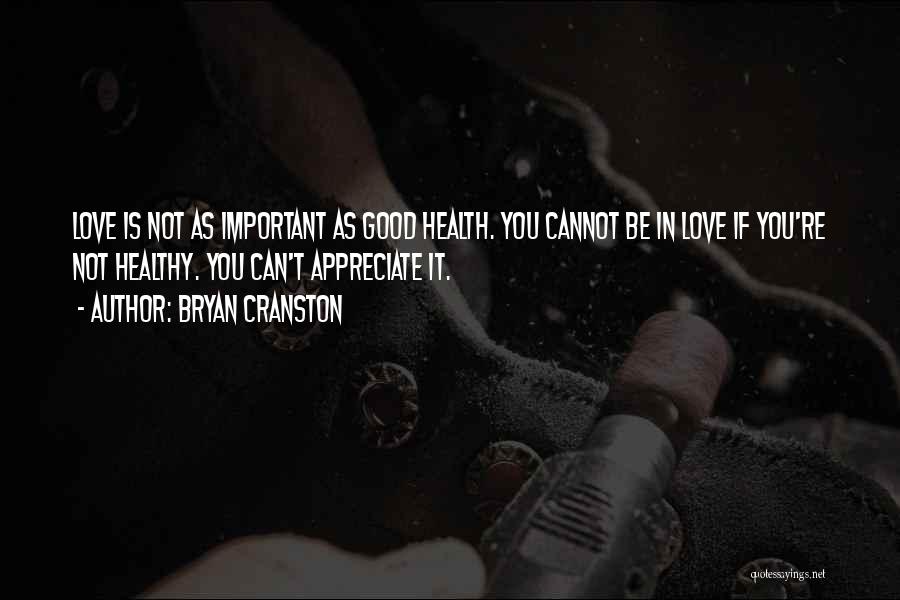 Bryan Cranston Quotes: Love Is Not As Important As Good Health. You Cannot Be In Love If You're Not Healthy. You Can't Appreciate