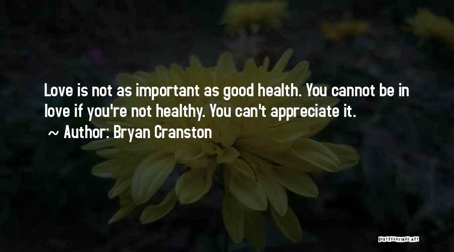 Bryan Cranston Quotes: Love Is Not As Important As Good Health. You Cannot Be In Love If You're Not Healthy. You Can't Appreciate