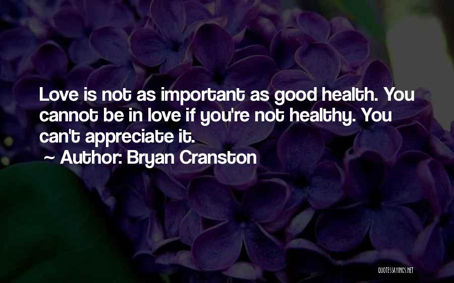 Bryan Cranston Quotes: Love Is Not As Important As Good Health. You Cannot Be In Love If You're Not Healthy. You Can't Appreciate
