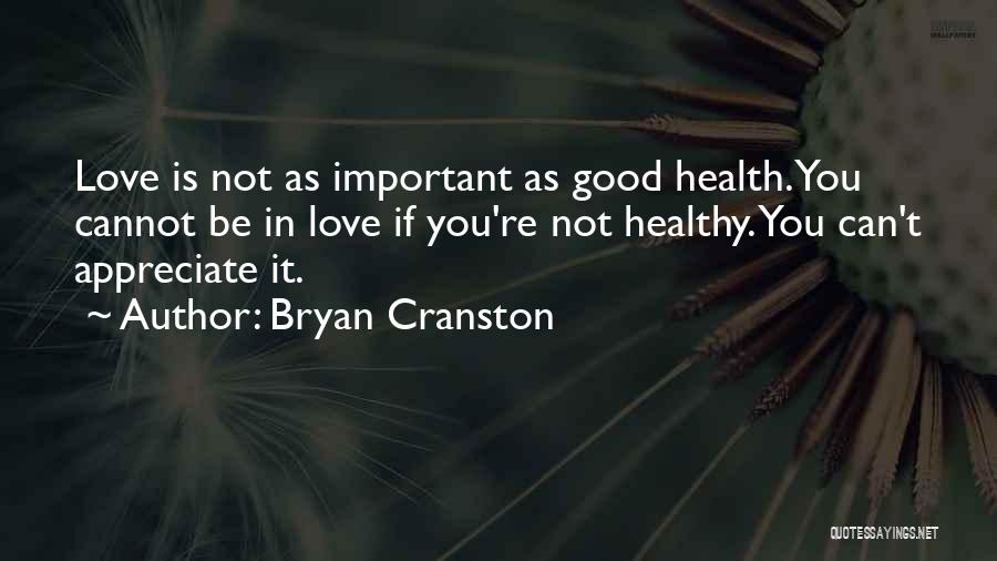 Bryan Cranston Quotes: Love Is Not As Important As Good Health. You Cannot Be In Love If You're Not Healthy. You Can't Appreciate