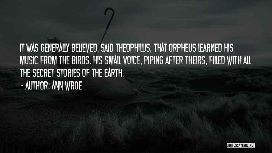 Ann Wroe Quotes: It Was Generally Believed, Said Theophilus, That Orpheus Learned His Music From The Birds. His Small Voice, Piping After Theirs,