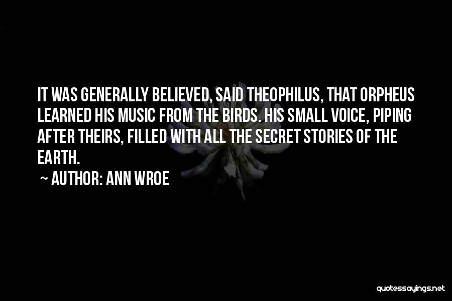 Ann Wroe Quotes: It Was Generally Believed, Said Theophilus, That Orpheus Learned His Music From The Birds. His Small Voice, Piping After Theirs,