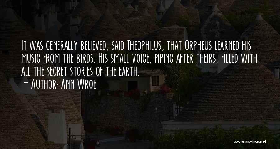 Ann Wroe Quotes: It Was Generally Believed, Said Theophilus, That Orpheus Learned His Music From The Birds. His Small Voice, Piping After Theirs,