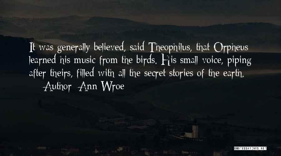 Ann Wroe Quotes: It Was Generally Believed, Said Theophilus, That Orpheus Learned His Music From The Birds. His Small Voice, Piping After Theirs,