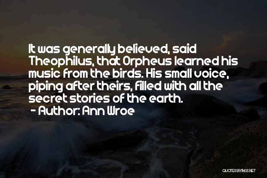 Ann Wroe Quotes: It Was Generally Believed, Said Theophilus, That Orpheus Learned His Music From The Birds. His Small Voice, Piping After Theirs,