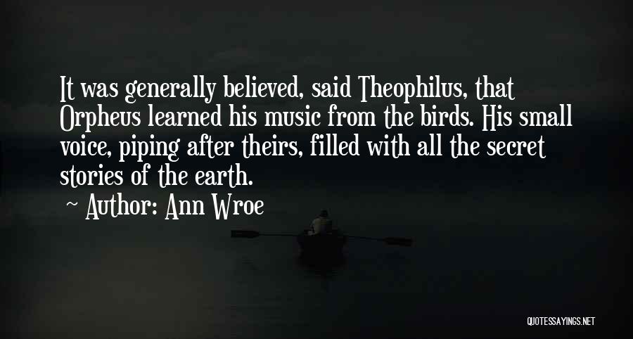 Ann Wroe Quotes: It Was Generally Believed, Said Theophilus, That Orpheus Learned His Music From The Birds. His Small Voice, Piping After Theirs,