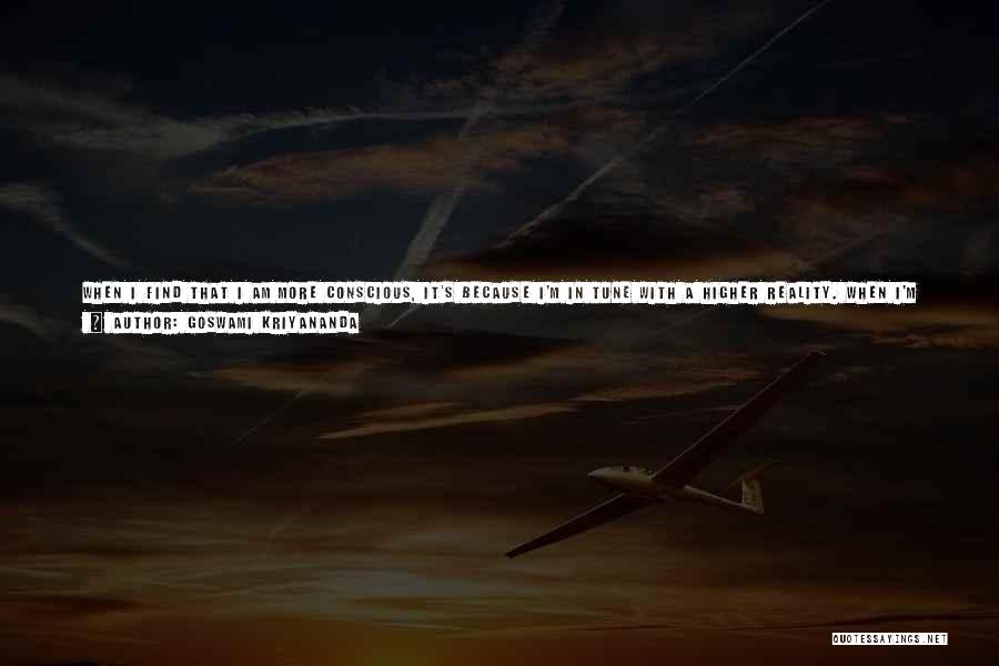 Goswami Kriyananda Quotes: When I Find That I Am More Conscious, It's Because I'm In Tune With A Higher Reality. When I'm Less