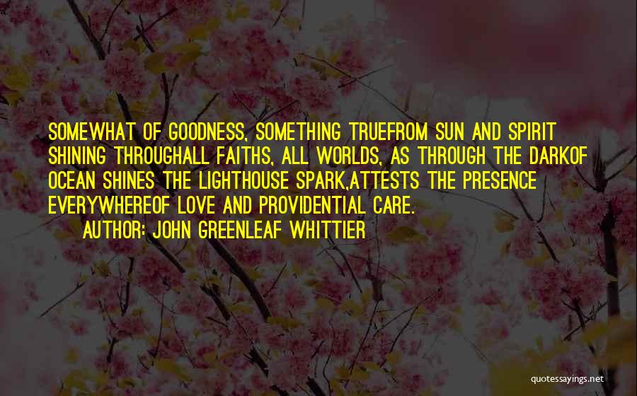 John Greenleaf Whittier Quotes: Somewhat Of Goodness, Something Truefrom Sun And Spirit Shining Throughall Faiths, All Worlds, As Through The Darkof Ocean Shines The