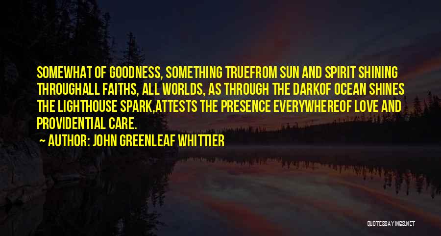 John Greenleaf Whittier Quotes: Somewhat Of Goodness, Something Truefrom Sun And Spirit Shining Throughall Faiths, All Worlds, As Through The Darkof Ocean Shines The