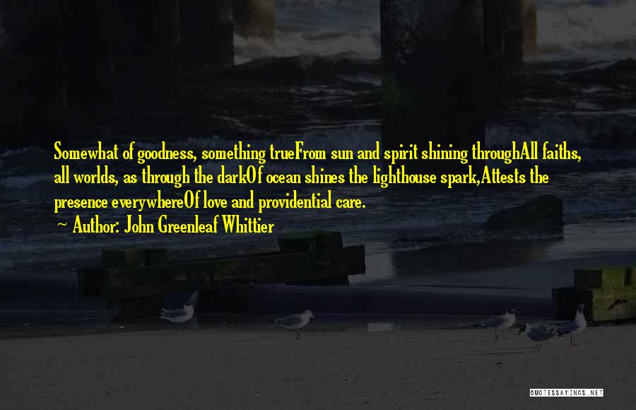 John Greenleaf Whittier Quotes: Somewhat Of Goodness, Something Truefrom Sun And Spirit Shining Throughall Faiths, All Worlds, As Through The Darkof Ocean Shines The