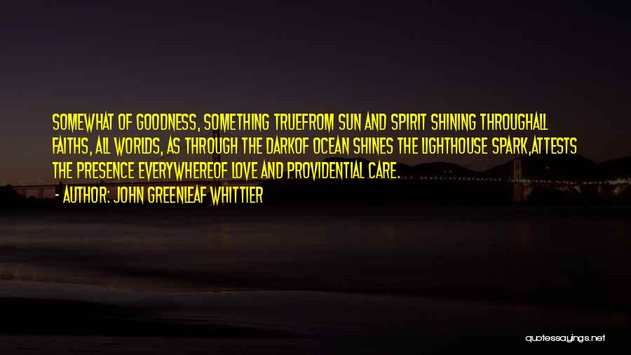 John Greenleaf Whittier Quotes: Somewhat Of Goodness, Something Truefrom Sun And Spirit Shining Throughall Faiths, All Worlds, As Through The Darkof Ocean Shines The