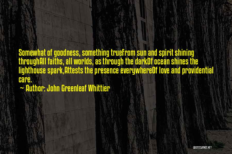 John Greenleaf Whittier Quotes: Somewhat Of Goodness, Something Truefrom Sun And Spirit Shining Throughall Faiths, All Worlds, As Through The Darkof Ocean Shines The