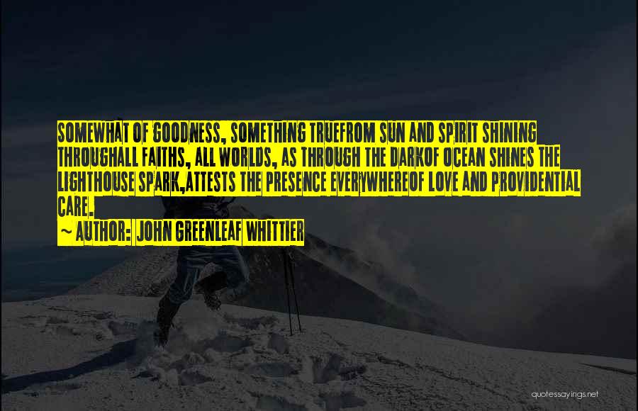 John Greenleaf Whittier Quotes: Somewhat Of Goodness, Something Truefrom Sun And Spirit Shining Throughall Faiths, All Worlds, As Through The Darkof Ocean Shines The