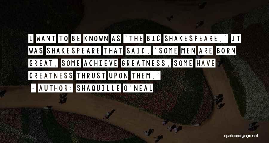 Shaquille O'Neal Quotes: I Want To Be Known As 'the Big Shakespeare.' It Was Shakespeare That Said, 'some Men Are Born Great, Some