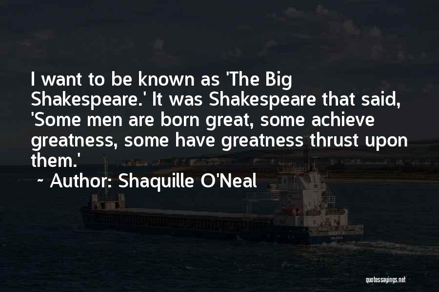 Shaquille O'Neal Quotes: I Want To Be Known As 'the Big Shakespeare.' It Was Shakespeare That Said, 'some Men Are Born Great, Some