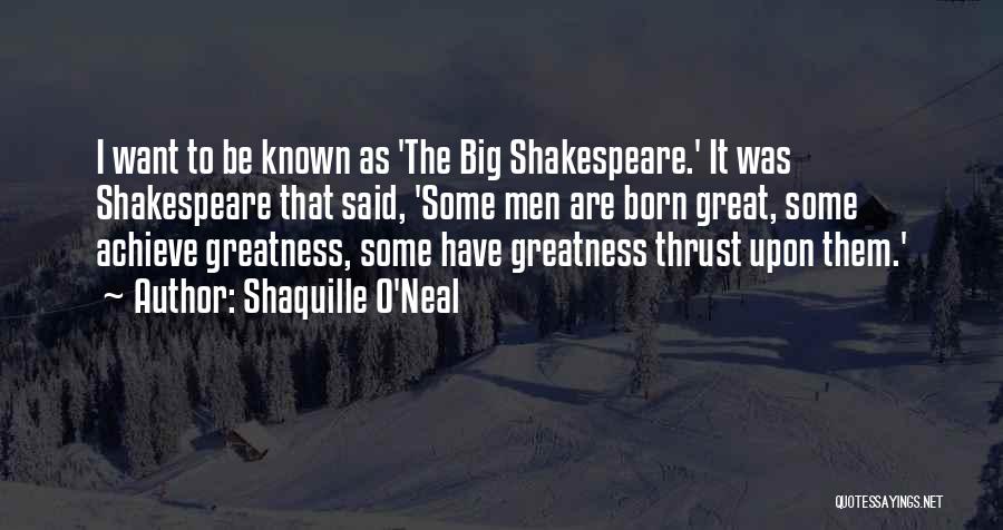 Shaquille O'Neal Quotes: I Want To Be Known As 'the Big Shakespeare.' It Was Shakespeare That Said, 'some Men Are Born Great, Some