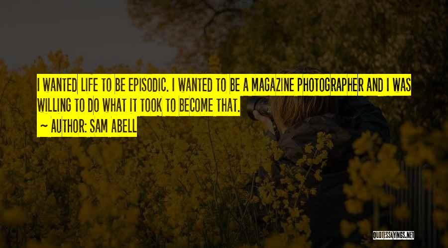 Sam Abell Quotes: I Wanted Life To Be Episodic. I Wanted To Be A Magazine Photographer And I Was Willing To Do What