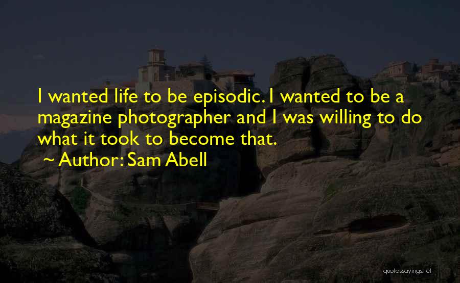 Sam Abell Quotes: I Wanted Life To Be Episodic. I Wanted To Be A Magazine Photographer And I Was Willing To Do What