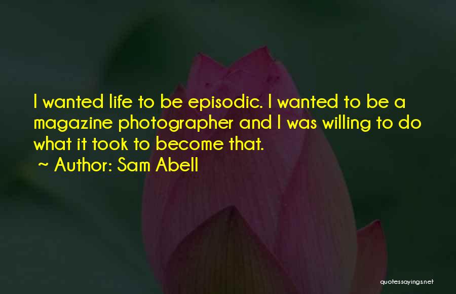 Sam Abell Quotes: I Wanted Life To Be Episodic. I Wanted To Be A Magazine Photographer And I Was Willing To Do What