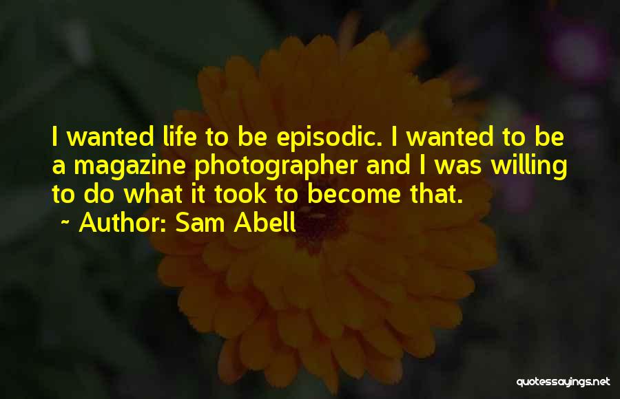 Sam Abell Quotes: I Wanted Life To Be Episodic. I Wanted To Be A Magazine Photographer And I Was Willing To Do What