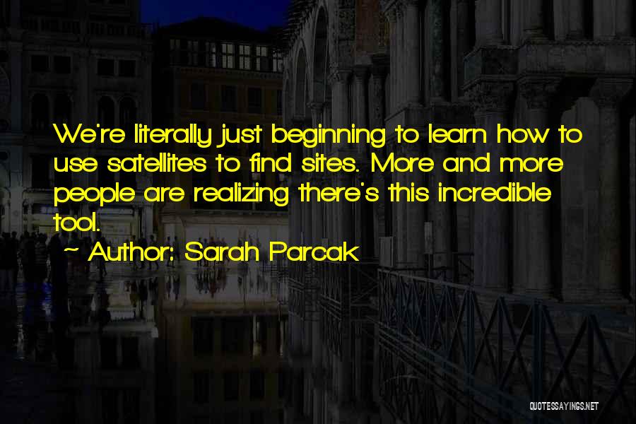 Sarah Parcak Quotes: We're Literally Just Beginning To Learn How To Use Satellites To Find Sites. More And More People Are Realizing There's