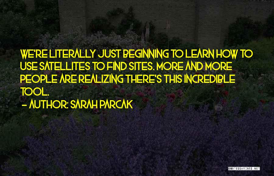 Sarah Parcak Quotes: We're Literally Just Beginning To Learn How To Use Satellites To Find Sites. More And More People Are Realizing There's