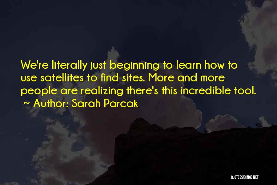 Sarah Parcak Quotes: We're Literally Just Beginning To Learn How To Use Satellites To Find Sites. More And More People Are Realizing There's