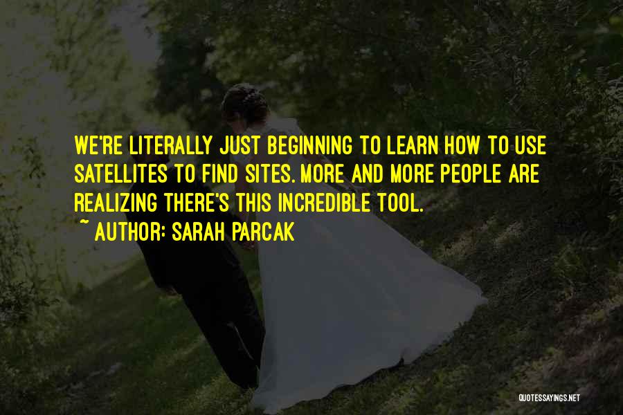 Sarah Parcak Quotes: We're Literally Just Beginning To Learn How To Use Satellites To Find Sites. More And More People Are Realizing There's