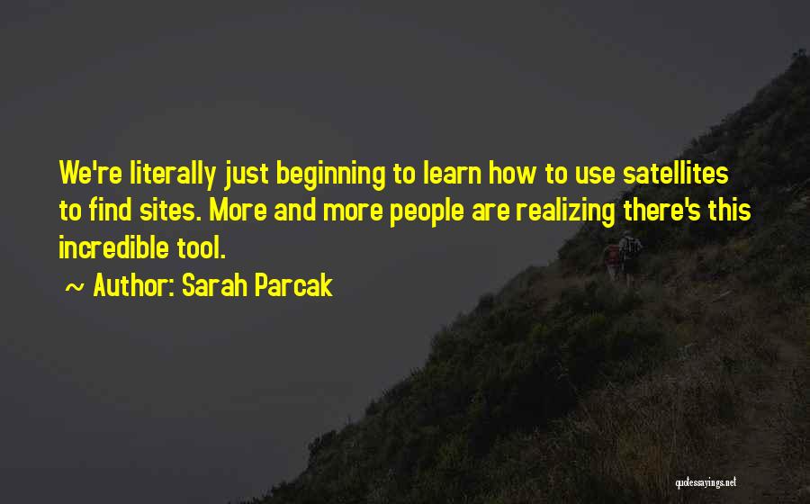 Sarah Parcak Quotes: We're Literally Just Beginning To Learn How To Use Satellites To Find Sites. More And More People Are Realizing There's