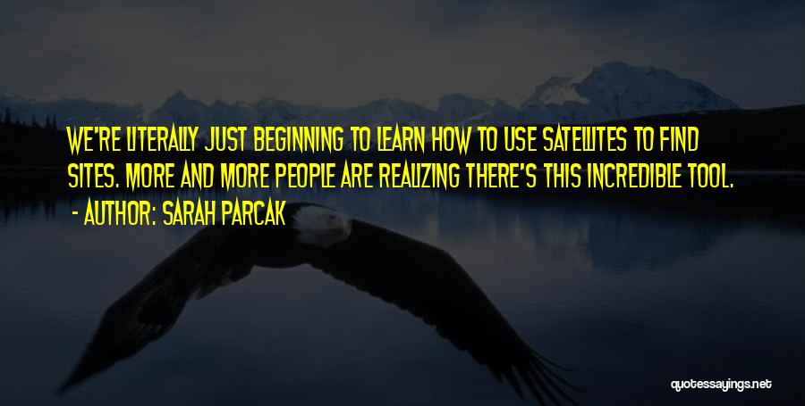 Sarah Parcak Quotes: We're Literally Just Beginning To Learn How To Use Satellites To Find Sites. More And More People Are Realizing There's