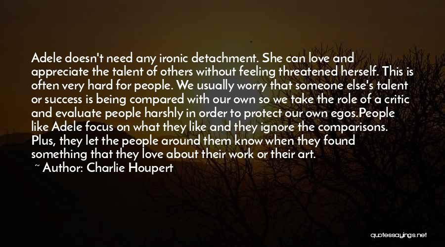 Charlie Houpert Quotes: Adele Doesn't Need Any Ironic Detachment. She Can Love And Appreciate The Talent Of Others Without Feeling Threatened Herself. This