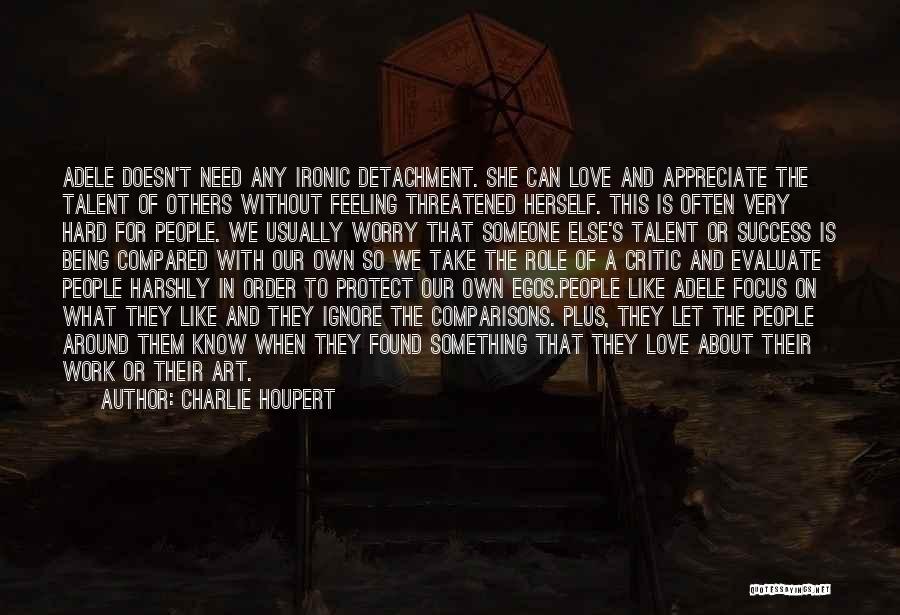 Charlie Houpert Quotes: Adele Doesn't Need Any Ironic Detachment. She Can Love And Appreciate The Talent Of Others Without Feeling Threatened Herself. This