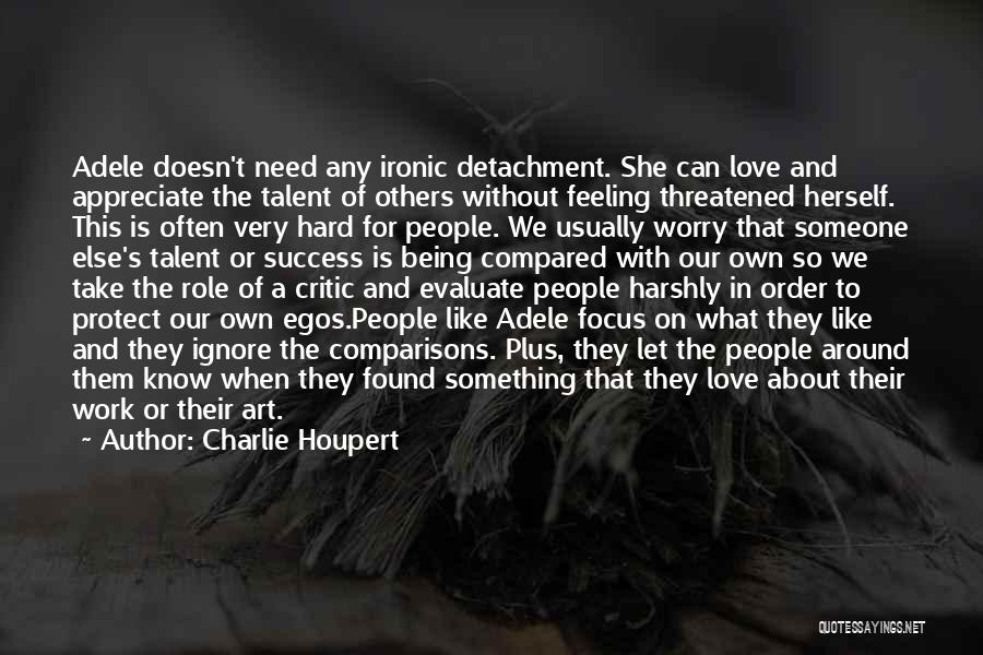 Charlie Houpert Quotes: Adele Doesn't Need Any Ironic Detachment. She Can Love And Appreciate The Talent Of Others Without Feeling Threatened Herself. This