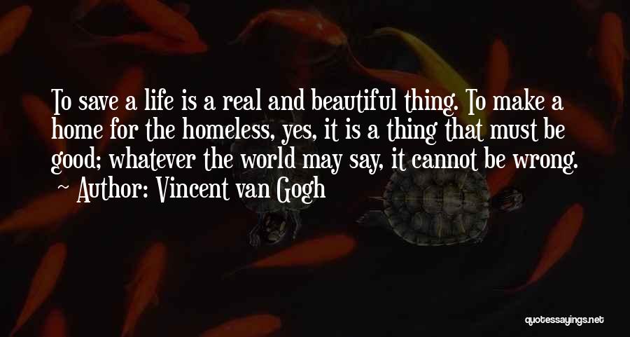 Vincent Van Gogh Quotes: To Save A Life Is A Real And Beautiful Thing. To Make A Home For The Homeless, Yes, It Is