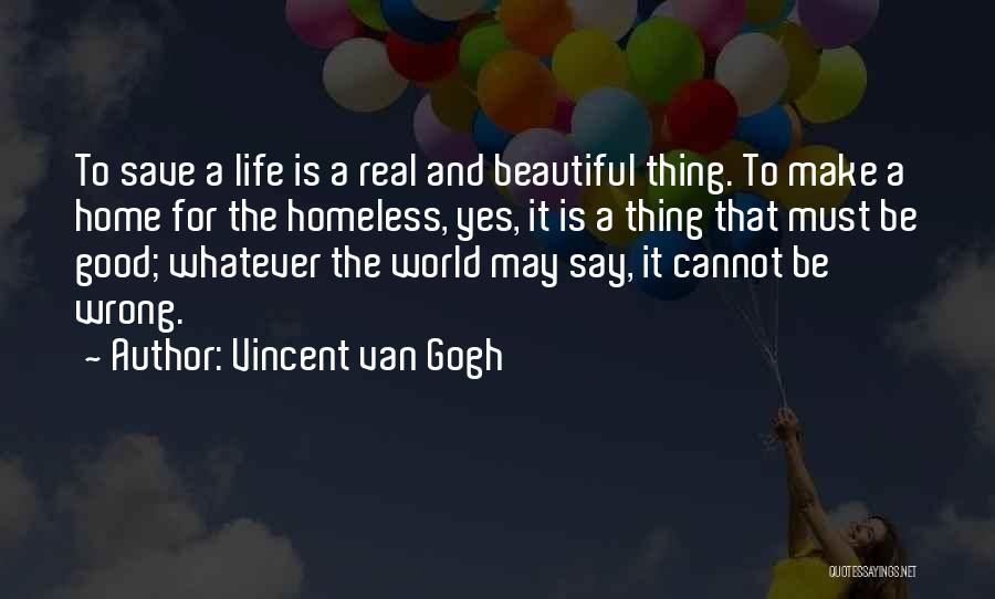 Vincent Van Gogh Quotes: To Save A Life Is A Real And Beautiful Thing. To Make A Home For The Homeless, Yes, It Is