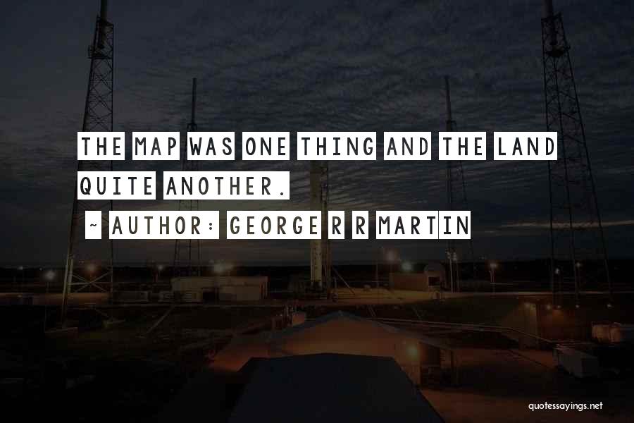 George R R Martin Quotes: The Map Was One Thing And The Land Quite Another.