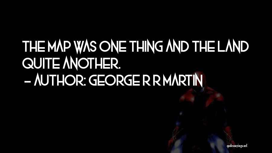 George R R Martin Quotes: The Map Was One Thing And The Land Quite Another.