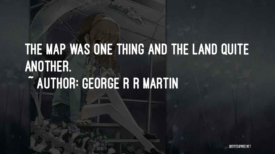 George R R Martin Quotes: The Map Was One Thing And The Land Quite Another.