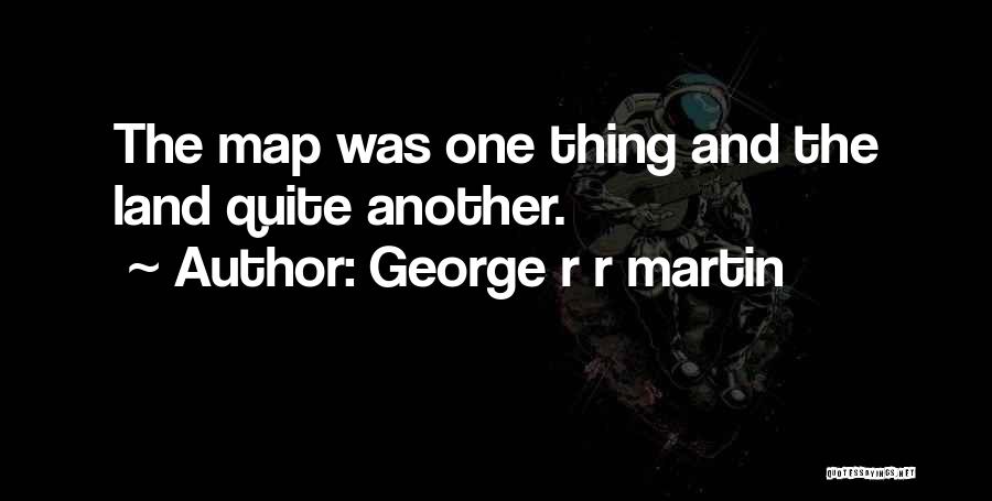 George R R Martin Quotes: The Map Was One Thing And The Land Quite Another.