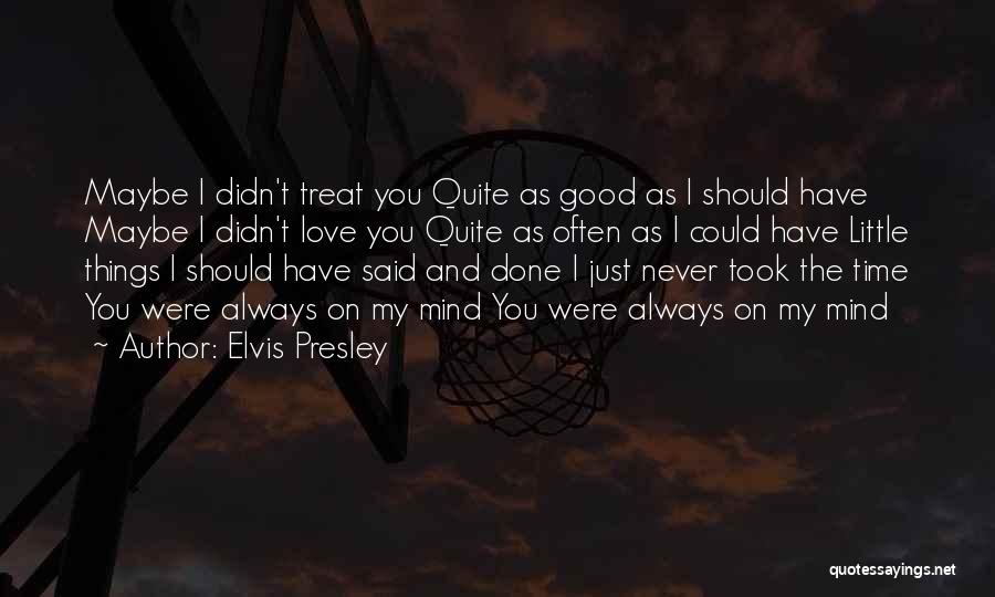 Elvis Presley Quotes: Maybe I Didn't Treat You Quite As Good As I Should Have Maybe I Didn't Love You Quite As Often