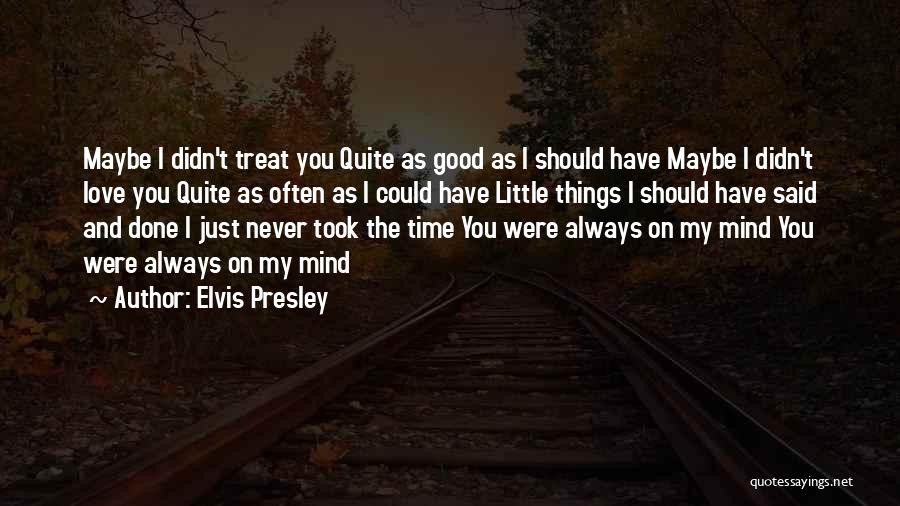 Elvis Presley Quotes: Maybe I Didn't Treat You Quite As Good As I Should Have Maybe I Didn't Love You Quite As Often