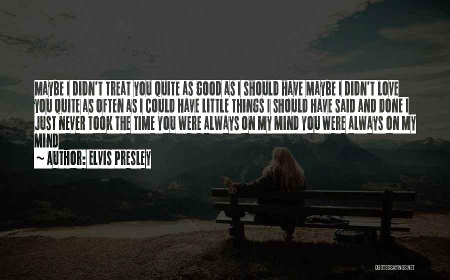 Elvis Presley Quotes: Maybe I Didn't Treat You Quite As Good As I Should Have Maybe I Didn't Love You Quite As Often