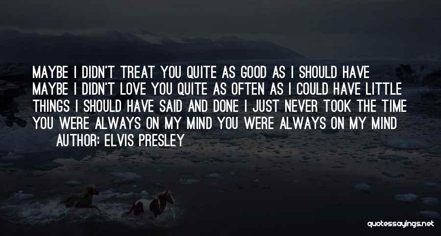 Elvis Presley Quotes: Maybe I Didn't Treat You Quite As Good As I Should Have Maybe I Didn't Love You Quite As Often