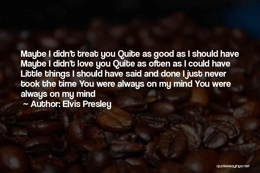 Elvis Presley Quotes: Maybe I Didn't Treat You Quite As Good As I Should Have Maybe I Didn't Love You Quite As Often